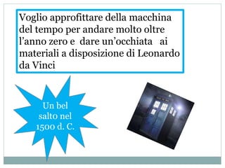 Voglio approfittare della macchina
del tempo per andare molto oltre
l’anno zero e dare un’occhiata ai
materiali a disposizione di Leonardo
da Vinci
Un bel
salt0 nel
1500 d. C.
 