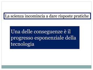 La scienza incomincia a dare risposte pratiche
Una delle conseguenze è il
progresso esponenziale della
tecnologia
 