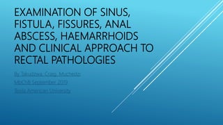 EXAMINATION OF SINUS,
FISTULA, FISSURES, ANAL
ABSCESS, HAEMARRHOIDS
AND CLINICAL APPROACH TO
RECTAL PATHOLOGIES
By Takudzwa. Craig. Muchedzi
MbChB September 2019
Texila American University
 