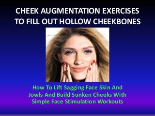 CHEEK AUGMENTATION EXERCISES
TO FILL OUT HOLLOW CHEEKBONES
How To Lift Sagging Face Skin And
Jowls And Build Sunken Cheeks With
Simple Face Stimulation Workouts
 