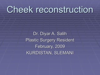Cheek reconstruction
Dr. Diyar A. Salih
Plastic Surgery Resident
February, 2009
KURDISTAN, SLEMANI
 