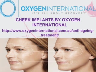 CHEEK IMPLANTS BY OXYGEN
INTERNATIONAL
http://www.oxygeninternational.com.au/anti-ageing-
treatment/
 