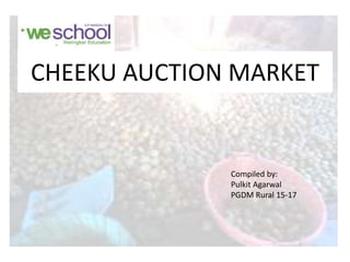 CHEEKU AUCTION MARKET
Compiled by:
Pulkit Agarwal
PGDM Rural 15-17
 