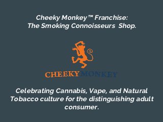 Cheeky Monkey™ Franchise:
The Smoking Connoisseurs Shop.
Celebrating Cannabis, Vape, and Natural
Tobacco culture for the distinguishing adult
consumer.
 