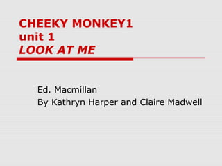 CHEEKY MONKEY1
unit 1
LOOK AT ME
Ed. Macmillan
By Kathryn Harper and Claire Madwell
 
