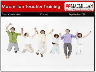 MACMILLAN Macmillan Teacher Training Making Things Better for You! Patrick Hafenstein 	   	Canton		September 2011 