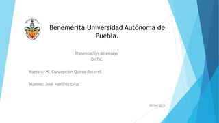 Benemérita Universidad Autónoma de
Puebla.
Presentación de ensayo
DHTIC
Maestra: W. Concepción Quiroz Becerril
Alumno: José Ramírez Cruz
09/04/2015
 