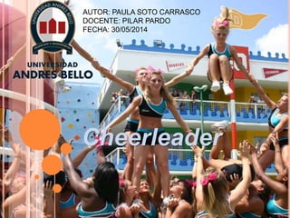 AUTOR: PAULA SOTO CARRASCO
DOCENTE: PILAR PARDO
FECHA: 30/05/2014
Cheerleader
 
