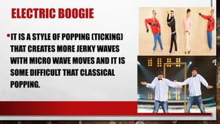 ELECTRIC BOOGIE
•IT IS A STYLE OF POPPING (TICKING)
THAT CREATES MORE JERKY WAVES
WITH MICRO WAVE MOVES AND IT IS
SOME DIFFICULT THAT CLASSICAL
POPPING.
 
