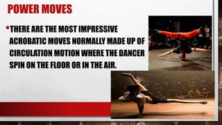 POWER MOVES
•THERE ARE THE MOST IMPRESSIVE
ACROBATIC MOVES NORMALLY MADE UP OF
CIRCULATION MOTION WHERE THE DANCER
SPIN ON THE FLOOR OR IN THE AIR.
 