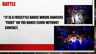 BATTLE
•IT IS A FREESTYLE DANCE WHERE DANCERS
“FIGHT” ON THE DANCE FLOOR WITHOUT
CONTACT.
 
