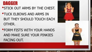 DAGGER
•STICK OUT ARMS BY THE CHEST.
•TUCK ELBOWS AND ARMS IN
BUT THEY SHOULD TOUCH EACH
OTHER.
•FORM FISTS WITH YOUR HANDS
AND MAKE SURE YOUR PINKIES
FACING OUT.
 