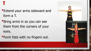 T
•Extend your arms sideward and
form a T.
•Bring arms in so you can see
them from the corners of your
eyes.
•Form fists with no fingers out.
 