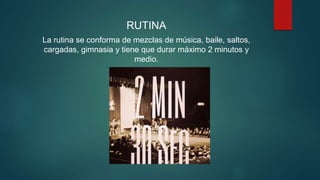RUTINA
La rutina se conforma de mezclas de música, baile, saltos,
cargadas, gimnasia y tiene que durar máximo 2 minutos y
medio.
 