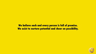 We believe each and every person is full of promise.
We exist to nurture potential and cheer on possibility.
 