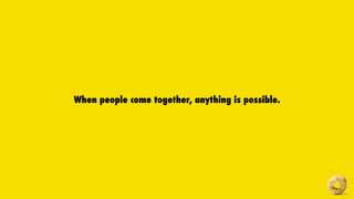 When people come together, anything is possible.
 