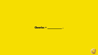 Cheerios + __________ .
 