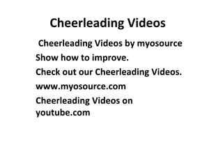 Cheerleading Videos
 Cheerleading Videos by myosource
Show how to improve.
Check out our Cheerleading Videos.
www.myosource.com
Cheerleading Videos on
youtube.com
 