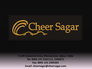 E-194 Industrial Area, Mansarovar, Jaipur, India
Tel: 0091 141 5161111, 2396971
Fax: 0091 141 2395301
Email: cheersagar@cheersagar.com
 