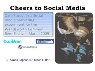 Cheers to Social Media
Case Study for a Social
Case Study for a Social
Media Marketing
Media Marketing
experiment for the
experiment for the
Wandsworth Common
Wandsworth Common
Beer Festival, March 2009
Beer Festival, March 2009

By: Simon Baptist and Dylan Fuller

 