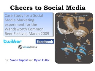 Cheers to Social Media By:  Simon Baptist  and  Dylan Fuller Case Study for a Social Media Marketing experiment for the Wandsworth Common Beer Festival, March 2009 