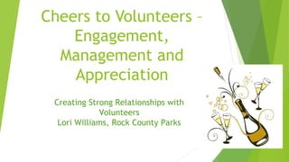 Cheers to Volunteers –
Engagement,
Management and
Appreciation
Creating Strong Relationships with
Volunteers
Lori Williams, Rock County Parks
 