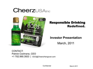 Responsible Drinking Redefined. Investor Presentation March, 2011 CONTACT: Patrick Cochrane, CEO +1 702.990.3933	|  CEO@CheerzHangover.com 