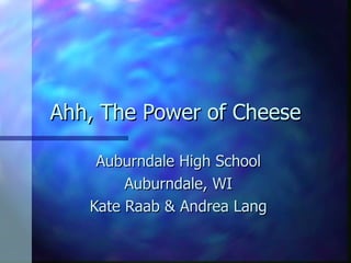 Ahh, The Power of Cheese Auburndale High School Auburndale, WI Kate Raab & Andrea Lang 