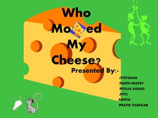 Who
Mo v ed
My
Cheese?
Presented By:-
JYOTSANA
PARTH MISTRY
POOJA SHELKE
JITTU
ARPITA
PRATIK THAKKAR
 