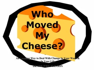 Who
Moved
My
Cheese?
An Amazing Way to Deal With Change In Your Work &An Amazing Way to Deal With Change In Your Work &
In Your LifeIn Your Life
DR SPENCER JOHNSONDR SPENCER JOHNSON
 
