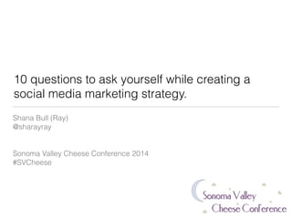 10 questions to ask yourself while creating a
social media marketing strategy.
Shana Bull (Ray)
@sharayray
Sonoma Valley Cheese Conference 2014
#SVCheese
 