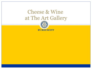 BY ROD SCOTT Cheese & Wine  at The Art Gallery 
