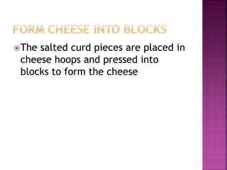 The salted curd pieces are placed in
cheese hoops and pressed into
blocks to form the cheese
 
