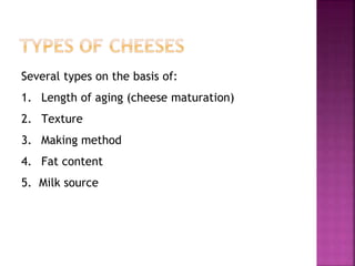 Several types on the basis of:
1. Length of aging (cheese maturation)
2. Texture
3. Making method
4. Fat content
5. Milk source
 