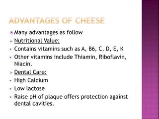  Many advantages as follow
 Nutritional Value:
 Contains vitamins such as A, B6, C, D, E, K
 Other vitamins include Thiamin, Riboflavin,
Niacin.
 Dental Care:
 High Calcium
 Low lactose
 Raise pH of plaque offers protection against
dental cavities.
 