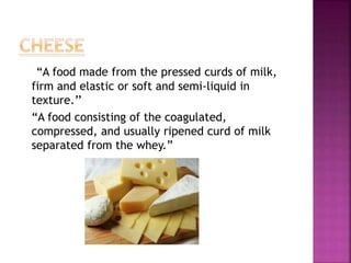 “A food made from the pressed curds of milk,
firm and elastic or soft and semi-liquid in
texture.’’
“A food consisting of the coagulated,
compressed, and usually ripened curd of milk
separated from the whey.”
 