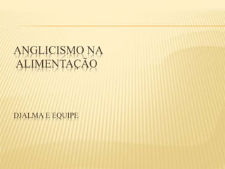 ANGLICISMO NA
ALIMENTAÇÃO
DJALMA E EQUIPE
 