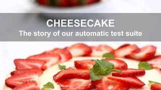 CHEESECAKE
The story of our automatic test suite
 