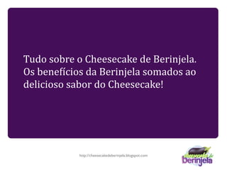 Tudo sobre o Cheesecake de Berinjela. 
Os bene6ícios da Berinjela somados ao 
delicioso sabor do Cheesecake!




            http://cheesecakedeberinjela.blogspot.com
 