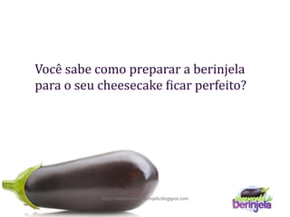 Você sabe como preparar a berinjela 
para o seu cheesecake 6icar perfeito? 




           http://cheesecakedeberinjela.blogspot.com
 