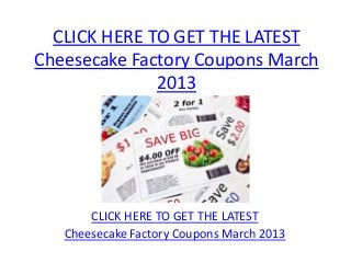 CLICK HERE TO GET THE LATEST
Cheesecake Factory Coupons March
              2013




       CLICK HERE TO GET THE LATEST
   Cheesecake Factory Coupons March 2013
 