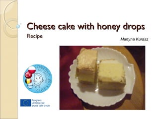 Cheese cake with honey dropsCheese cake with honey drops
Recipe Martyna Kurasz
 