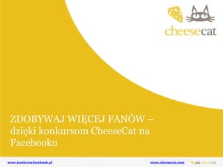 ZDOBYWAJ WIĘCEJ FANÓW –
 OFERTA NA APLIKACJE
 dzięki konkursom CheeseCat na
 KONKURSOWE NA FACEBOOKA
 Facebooku
www.konkursyfacebook.pl
www.konkursyfacebook.pl    www.cheesecat.com
 