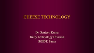 CHEESE TECHNOLOGY
Dr. Sanjeev Kuma
Dairy Technology Division
SGIDT, Patna
 