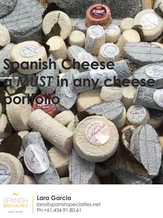 Spanish Cheese
a MUST in any cheese
portfolio
Lara Garcia
lara@spanishspecialties.net
Ph:+61.434.91.80.61
 