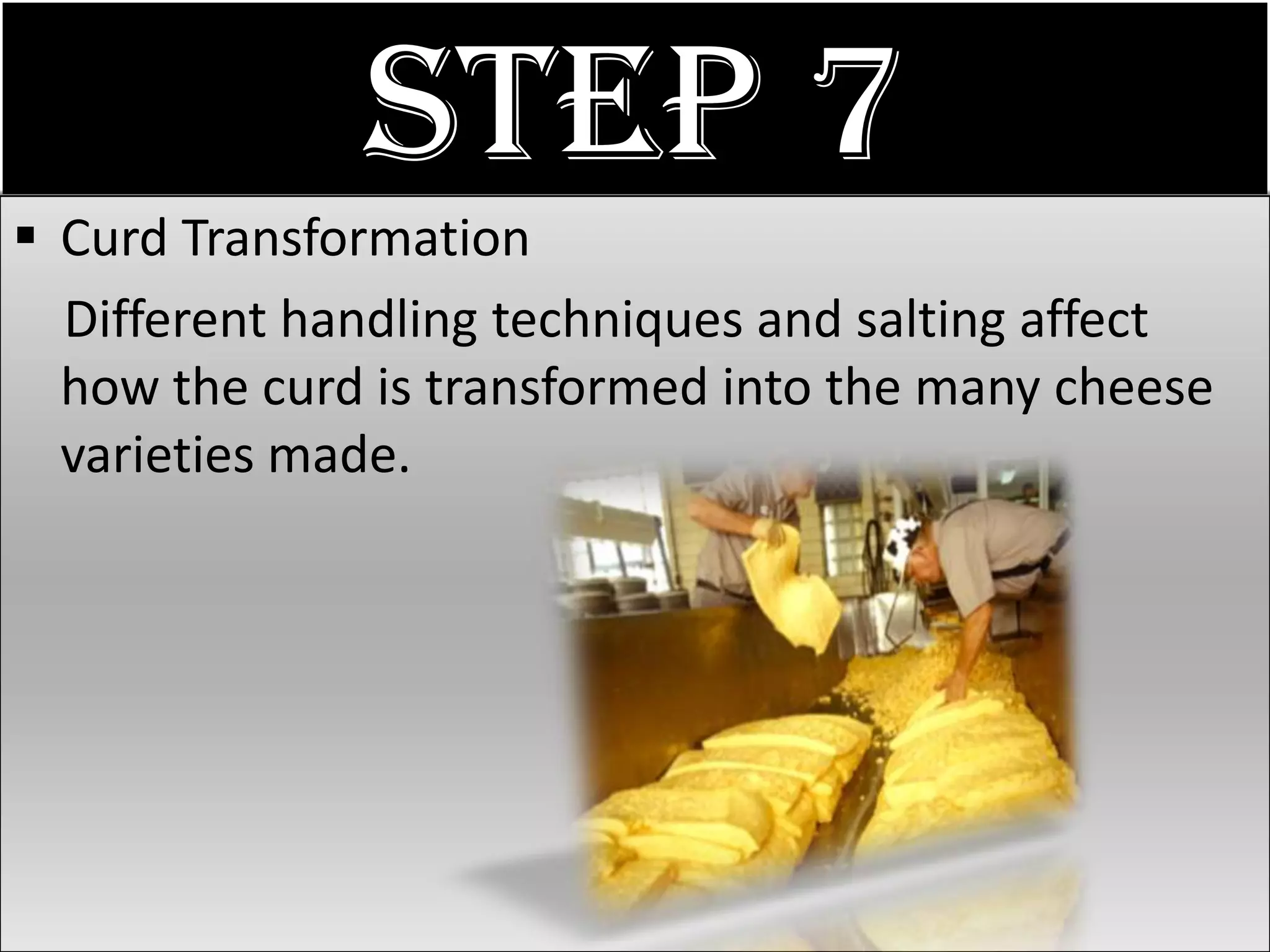 Step 7
 Curd Transformation
  Different handling techniques and salting affect
  how the curd is transformed into the many cheese
  varieties made.
 