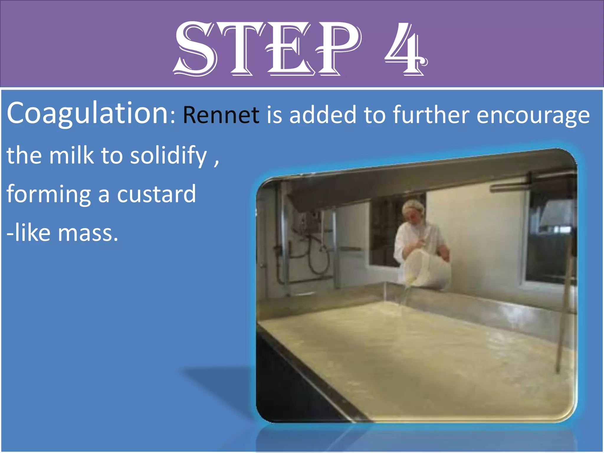 Step 4
Coagulation: Rennet is added to further encourage
the milk to solidify ,
forming a custard
-like mass.
 
