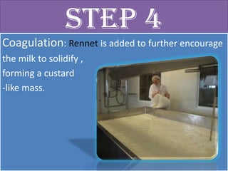 Step 4
Coagulation: Rennet is added to further encourage
the milk to solidify ,
forming a custard
-like mass.
 