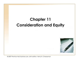 Chapter 11
              Consideration and Equity




© 2007 Prentice Hall, Business Law, sixth edition, Henry R. Cheeseman
                                                                        11 - 1
 