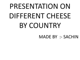 PRESENTATION ON
DIFFERENT CHEESE
BY COUNTRY
MADE BY :- SACHIN
 